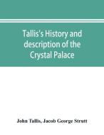 Tallis's history and description of the Crystal Palace, and the Exhibition of the World's Industry in 1851 di John Tallis, Jacob George Strutt edito da Alpha Editions