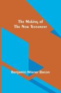 The Making of the New Testament di Benjamin Wisner Bacon edito da Alpha Editions
