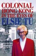 Tu, E: Colonial Hong Kong in the Eyes of Elsie Tu di Elsie Tu edito da Hong Kong University Press