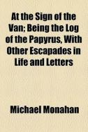 At The Sign Of The Van; Being The Log Of The Papyrus, With Other Escapades In Life And Letters di Michael Monahan edito da General Books Llc