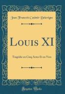 Louis XI: Trag'die En Cinq Actes Et En Vers (Classic Reprint) di Jean Francois Casimir Delavigne edito da Forgotten Books