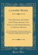 The Oration, Anthems and Poems, Spoken and Sung at the Performance of Divine Musick: For the Entertainment of the Lords Spiritual and Temporal, and th di Cavendish Weedon edito da Forgotten Books