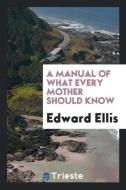 A Manual of What Every Mother Should Know: By Edward Ellis, .. di Edward Ellis edito da LIGHTNING SOURCE INC
