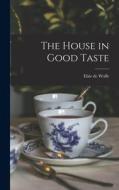 The House in Good Taste di Elsie De Wolfe edito da LEGARE STREET PR