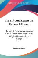 The Life and Letters of Thomas Jefferson: Being His Autobiography and Select Correspondence, from Original Manuscripts (1858) di Thomas Jefferson edito da Kessinger Publishing