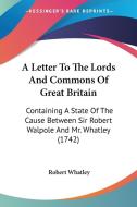 A Letter to the Lords and Commons of Great Britain: Containing a State of the Cause Between Sir Robert Walpole and Mr. Whatley (1742) di Robert Whatley edito da Kessinger Publishing