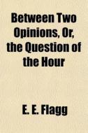 Between Two Opinions, Or, The Question O di E. E. Flagg edito da General Books