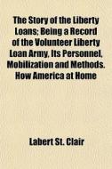 The Story Of The Liberty Loans; Being A Record Of The Volunteer Liberty Loan Army, Its Personnel, Mobilization And Methods. How America At Home di Labert St Clair edito da General Books Llc