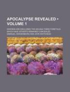 Apocalypse Revealed (volume 1); Wherein Are Disclosed The Arcana There Foretold, Which Have Hitherto Remained Concealed di Emanuel Swedenborg edito da General Books Llc