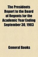The Presidents Report To The Board Of Regents For The Academic Year Ending September 30, 1903 edito da General Books Llc