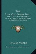 The Life of Henry Bell: The Practical Introducer of the Steam-Boat Into Great Britain and Ireland di Edward Morris edito da Kessinger Publishing