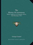 The History of Astronomy: With Its Application to Geography, History, and Chronology (1767) di George Costard edito da Kessinger Publishing