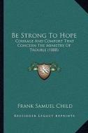 Be Strong to Hope: Courage and Comfort That Concern the Ministry of Trouble (1888) di Frank Samuel Child edito da Kessinger Publishing