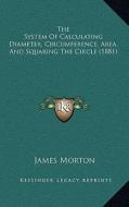 The System of Calculating Diameter, Circumference, Area, and Squaring the Circle (1881) di James Morton edito da Kessinger Publishing