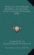 Opuscules Historiques Relatifs a Jeanne Darc Dite La Pucelle D'Orleans (1856) di Charles Du Lis edito da Kessinger Publishing
