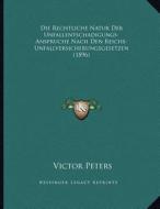 Die Rechtliche Natur Der Unfallentschadigungs-Anspruche Nach Den Reichs-Unfallversicherungsgesetzen (1896) di Victor Peters edito da Kessinger Publishing