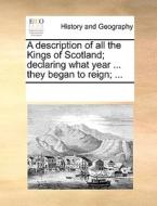 A Description Of All The Kings Of Scotland; Declaring What Year ... They Began To Reign; ... di See Notes Multiple Contributors edito da Gale Ecco, Print Editions