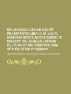 De Linguae Latinae Usu Et Praestantia Libri Iii Io. Laur. Mosheim Edidit, Notas Subiecit, Dissert. De Linguae Latinae Cultura Et Necessitate Cum Vita  di U S Government, Uberto Foglietta edito da Rarebooksclub.com