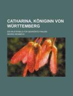 Catharina, Koniginn Von Wurttemberg; Ein Musterbild Fur Gekronte Frauen di Georg Reinbeck edito da General Books Llc