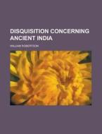 Disquisition Concerning Ancient India di William Robertson edito da Rarebooksclub.com