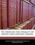 To Provide The Penalty Of Death For Certain Crimes. edito da Bibliogov