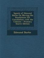 Speech of Edmund Burke on Moving His Resolutions for Conciliation with the Colonies di Edmund Burke edito da Nabu Press