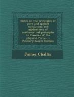 Notes on the Principles of Pure and Applied Calculation; And Applications of Mathematical Principles to Theories of the Physical Forces - Primary Sour di James Challis edito da Nabu Press
