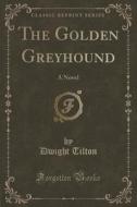 The Golden Greyhound di Dwight Tilton edito da Forgotten Books