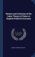 History and Criticism of the Labor Theory of Value in English Political Economy di Albert Conser Whitaker edito da CHIZINE PUBN