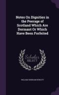Notes On Dignities In The Peerage Of Scotland Which Are Dormant Or Which Have Been Forfeited di William Oxenham Hewlett edito da Palala Press