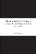 The Radio Boys Trailing a Voice Or, Solving a Wireless Mystery di Allen Chapman edito da Lulu.com