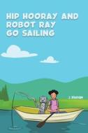 Hip Hooray And Robot Ray Go Sailing di J. Bingham edito da Austin Macauley Publishers