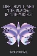 Life, Death, And The Places In The Middle di Beth Steinhilber edito da Publishamerica