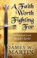 A Faith Worth Fighting For di James W Martin edito da America Star Books