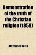 Demonstration Of The Truth Of The Christ di Alexander Keith edito da General Books