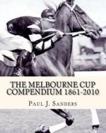 The Melbourne Cup Compendium (1861-2010): Revised Edition di Paul J. Sanders edito da Createspace