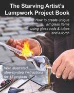 The Starving Artist's Lampwork Project Book: How to Create Unique Art Glass Items Using Glass Rods & Tubes and a Torch di Fledgling Studio edito da Createspace