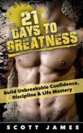 21 Days to Greatness: Build Unbreakable Confidence, Discipline, Health & Life Mastery di Scott James edito da Createspace