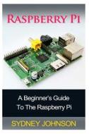Raspberry Pi: A Beginner's Guide to the Raspberry Pi di Sydney Johnson edito da Createspace