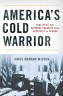 America's Cold Warrior: Paul Nitze and National Security from Roosevelt to Reagan di James Graham Wilson edito da CORNELL UNIV PR
