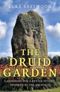 The Druid Garden: Gardening for a Better Future, Inspired by the Ancients di Luke Eastwood edito da MOON BOOKS
