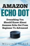 Amazon Echo Dot: Everything You Should Know about Amazon Echo Dot from Beginner to Advanced di William Seals edito da Createspace Independent Publishing Platform