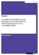 Gesundheit im ländlichen Raum. Integration eines rehabilitativen Betreuungskonzeptes in ein Gesundheitsstudio di Anonym edito da GRIN Verlag