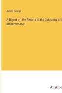 A Digest of  the Reports of the Decisions of the Supreme Court di James George edito da Anatiposi Verlag