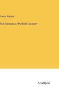 The Elements of Political Economy di Francis Wayland edito da Anatiposi Verlag