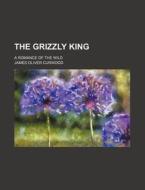 The Grizzly King di James Oliver Curwood edito da General Books Llc