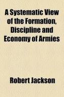 A Systematic View Of The Formation, Discipline And Economy Of Armies di Robert Jackson edito da General Books Llc