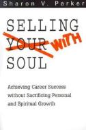 Selling with Soul: Achieving Career Success Without Sacrificing Personal and Spiritual Growth di Sharon V. Parker edito da IUNIVERSE INC