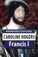 Francis I di Caroline Rogers edito da Horsham House
