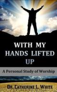 With My Hands Lifted Up: A Personal Study of Worship di Catherine L. White, Dr Catherine L. White edito da Anointed Fire